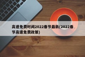 高速免费时间2022春节最新(2022春节高速免费政策)