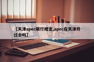 【天津apec限行规定,apec在天津开过会吗】