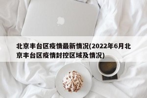 北京丰台区疫情最新情况(2022年6月北京丰台区疫情封控区域及情况)