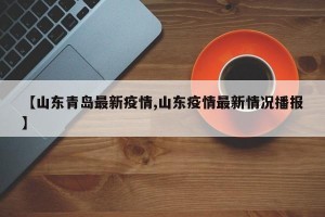 【山东青岛最新疫情,山东疫情最新情况播报】