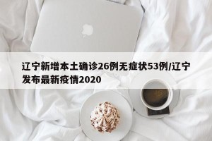 辽宁新增本土确诊26例无症状53例/辽宁发布最新疫情2020