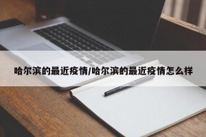 哈尔滨的最近疫情/哈尔滨的最近疫情怎么样