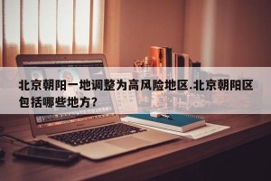 北京朝阳一地调整为高风险地区.北京朝阳区包括哪些地方？