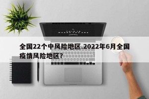 全国22个中风险地区.2022年6月全国疫情风险地区？