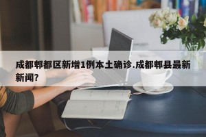 成都郫都区新增1例本土确诊.成都郫县最新新闻？