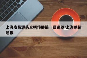 上海疫情源头查明传播链一图速览/上海病情通报