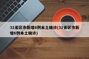 31省区市新增8例本土确诊(31省区市新增6例本土确诊)