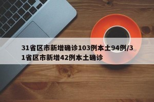 31省区市新增确诊103例本土94例/31省区市新增42例本土确诊