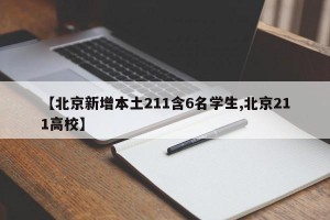 【北京新增本土211含6名学生,北京211高校】