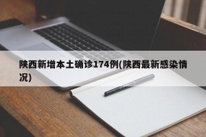 陕西新增本土确诊174例(陕西最新感染情况)