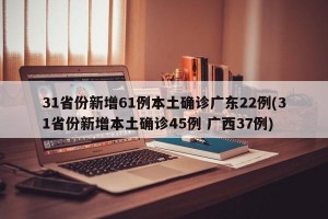 31省份新增61例本土确诊广东22例(31省份新增本土确诊45例 广西37例)