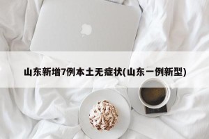 山东新增7例本土无症状(山东一例新型)