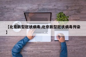 【北京新型冠状病毒,北京新型冠状病毒传染】