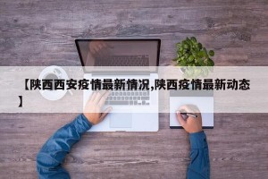 【陕西西安疫情最新情况,陕西疫情最新动态】