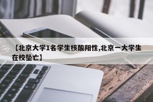 【北京大学1名学生核酸阳性,北京一大学生在校坠亡】