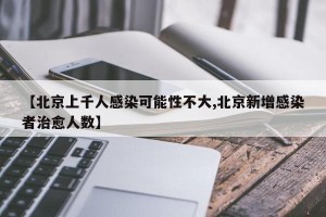 【北京上千人感染可能性不大,北京新增感染者治愈人数】