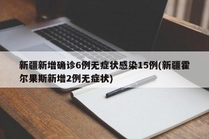 新疆新增确诊6例无症状感染15例(新疆霍尔果斯新增2例无症状)