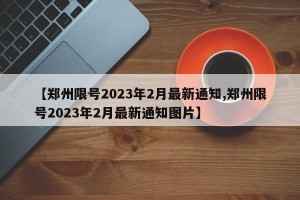 【郑州限号2023年2月最新通知,郑州限号2023年2月最新通知图片】