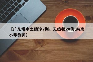 【广东增本土确诊7例、无症状20例,南京小学教师】