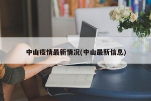 中山疫情最新情况(中山最新信息)