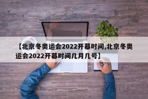 【北京冬奥运会2022开幕时间,北京冬奥运会2022开幕时间几月几号】