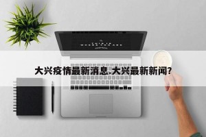 大兴疫情最新消息.大兴最新新闻？