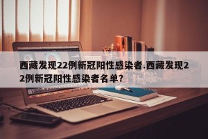 西藏发现22例新冠阳性感染者.西藏发现22例新冠阳性感染者名单？