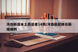 河南新增本土感染者14例/河南新冠肺炎新增病例
