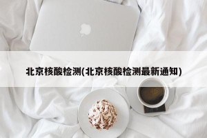 北京核酸检测(北京核酸检测最新通知)
