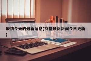 疫情今天的最新消息(疫情最新新闻今日更新)