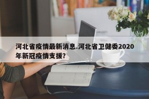 河北省疫情最新消息.河北省卫健委2020年新冠疫情支援？