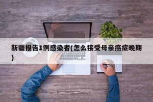 新疆报告1例感染者(怎么接受母亲癌症晚期)