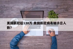 美国新冠超138万.美国新冠病毒确诊总人数？