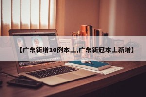 【广东新增10例本土,广东新冠本土新增】