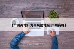 【广州两地升为高风险地区,广州高峰】