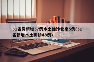 31省份新增37例本土确诊北京5例(31省新增本土确诊48例)