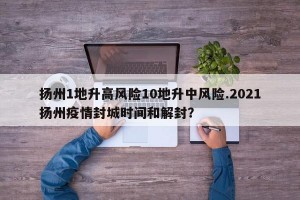 扬州1地升高风险10地升中风险.2021扬州疫情封城时间和解封？