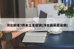河北新增3例本土无症状(河北最新感染病)