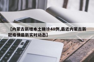【内蒙古新增本土确诊48例,最近内蒙古新冠疫情最新实时动态】