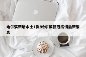 哈尔滨新增本土1例/哈尔滨新冠疫情最新消息