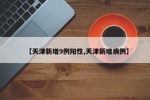 【天津新增9例阳性,天津新增病例】