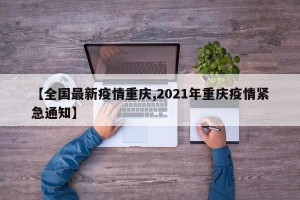 【全国最新疫情重庆,2021年重庆疫情紧急通知】