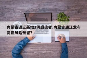 内蒙古通辽新增2例感染者.内蒙古通辽发布高温风险预警？