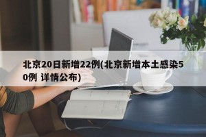 北京20日新增22例(北京新增本土感染50例 详情公布)
