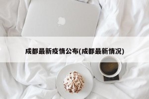 成都最新疫情公布(成都最新情况)
