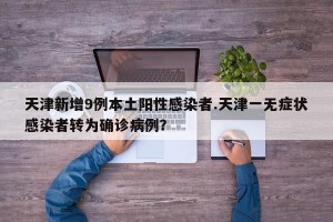 天津新增9例本土阳性感染者.天津一无症状感染者转为确诊病例？