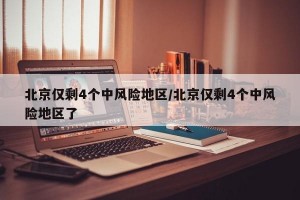 北京仅剩4个中风险地区/北京仅剩4个中风险地区了