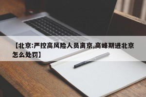 【北京:严控高风险人员离京,高峰期进北京怎么处罚】