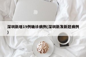 深圳新增19例确诊病例(深圳新发新冠病例)