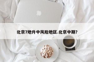 北京7地升中风险地区.北京中期？